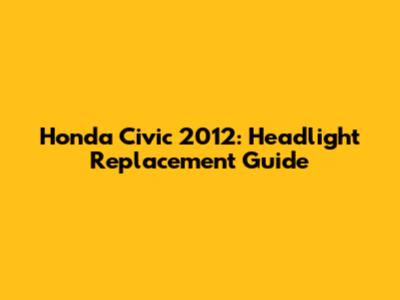 Honda Civic 2012: Headlight Replacement Guide