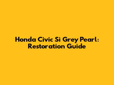 Honda Civic Si Grey Pearl: Restoration Guide