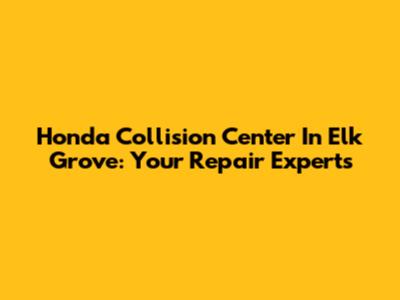 Honda Collision Center In Elk Grove: Your Repair Experts