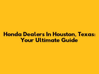 Honda Dealers In Houston, Texas: Your Ultimate Guide