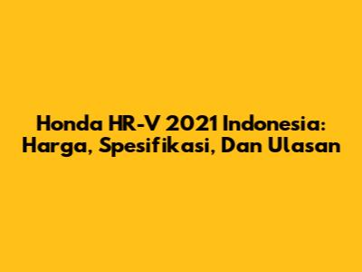 Honda HR-V 2021 Indonesia: Harga, Spesifikasi, Dan Ulasan