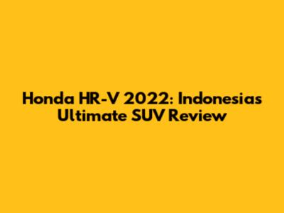 Honda HR-V 2022: Indonesia's Ultimate SUV Review