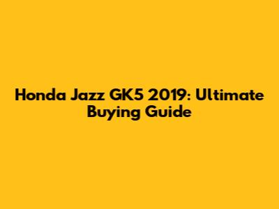 Honda Jazz GK5 2019: Ultimate Buying Guide