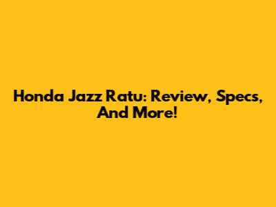 Honda Jazz Ratu: Review, Specs, And More!