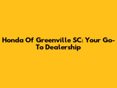 Honda Of Greenville SC: Your Go-To Dealership