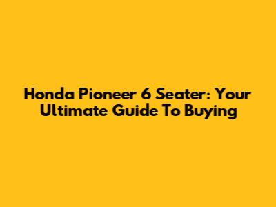 Honda Pioneer 6 Seater: Your Ultimate Guide To Buying