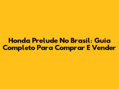 Honda Prelude No Brasil: Guia Completo Para Comprar E Vender