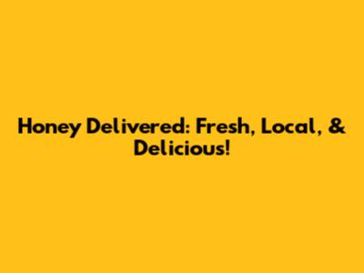 Honey Delivered: Fresh, Local, & Delicious!