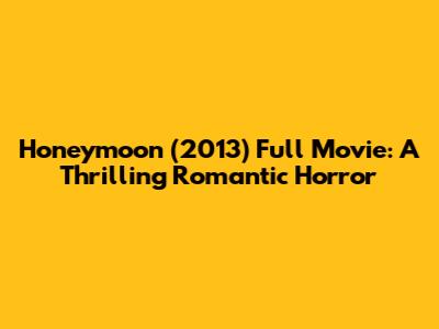 Honeymoon (2013) Full Movie: A Thrilling Romantic Horror