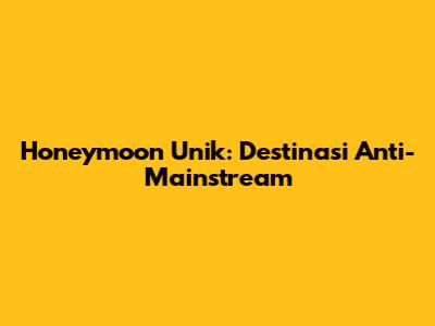 Honeymoon Unik: Destinasi Anti-Mainstream