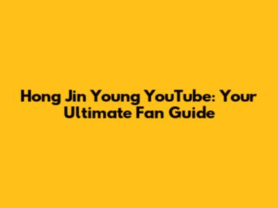 Hong Jin Young YouTube: Your Ultimate Fan Guide