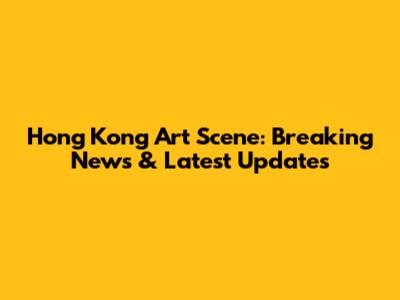 Hong Kong Art Scene: Breaking News & Latest Updates