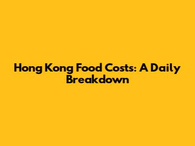 Hong Kong Food Costs: A Daily Breakdown