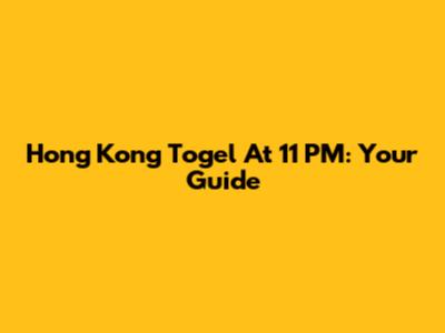 Hong Kong Togel At 11 PM: Your Guide