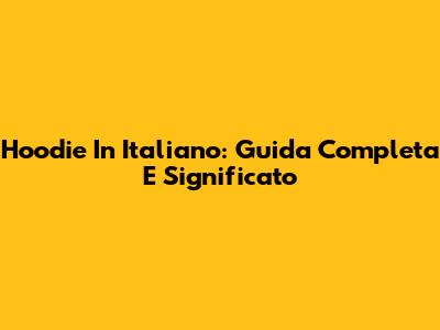 Hoodie In Italiano: Guida Completa E Significato