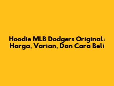 Hoodie MLB Dodgers Original: Harga, Varian, Dan Cara Beli