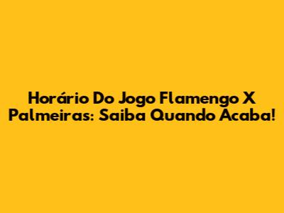 Horário Do Jogo Flamengo X Palmeiras: Saiba Quando Acaba!
