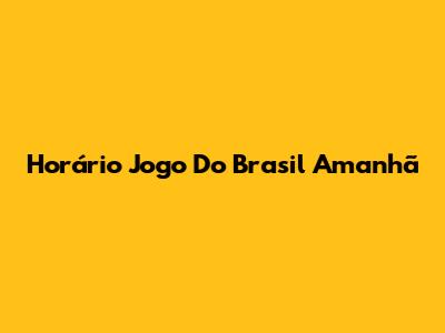 Horário Jogo Do Brasil Amanhã