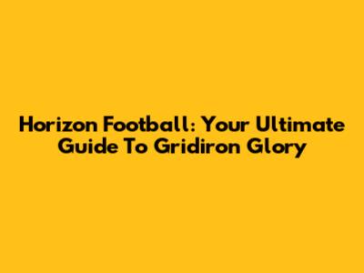 Horizon Football: Your Ultimate Guide To Gridiron Glory