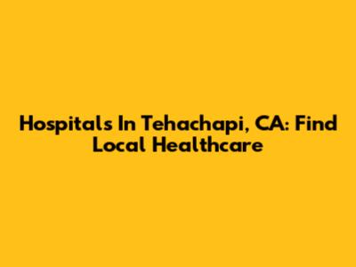 Hospitals In Tehachapi, CA: Find Local Healthcare