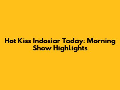 Hot Kiss Indosiar Today: Morning Show Highlights