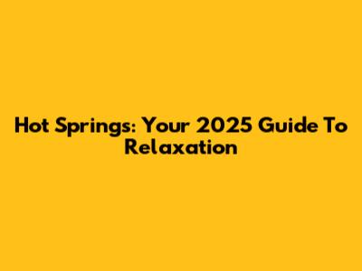 Hot Springs: Your 2025 Guide To Relaxation