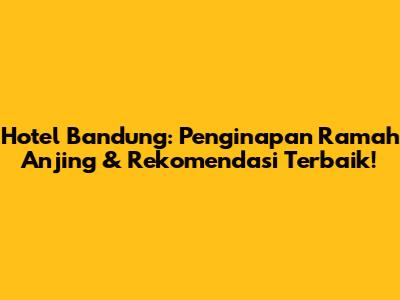 Hotel Bandung: Penginapan Ramah Anjing & Rekomendasi Terbaik!