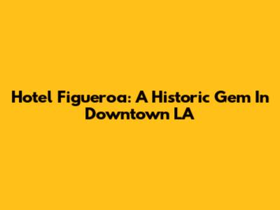 Hotel Figueroa: A Historic Gem In Downtown LA