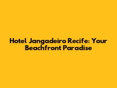 Hotel Jangadeiro Recife: Your Beachfront Paradise