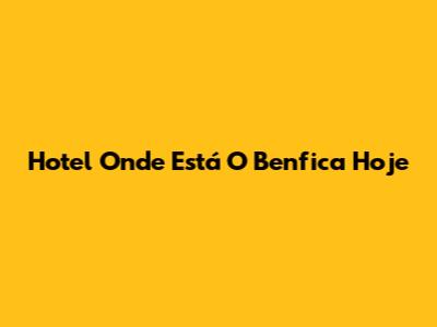 Hotel Onde Está O Benfica Hoje