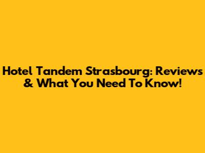 Hotel Tandem Strasbourg: Reviews & What You Need To Know!