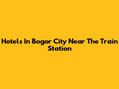 Hotels In Bogor City Near The Train Station