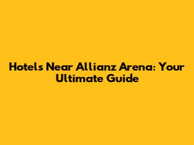 Hotels Near Allianz Arena: Your Ultimate Guide