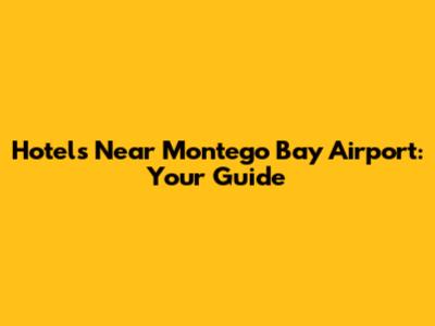 Hotels Near Montego Bay Airport: Your Guide