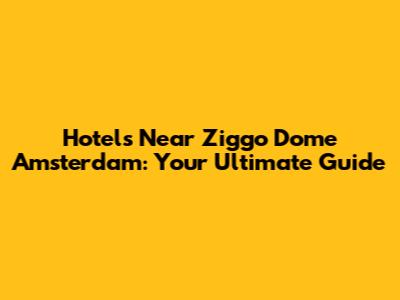 Hotels Near Ziggo Dome Amsterdam: Your Ultimate Guide