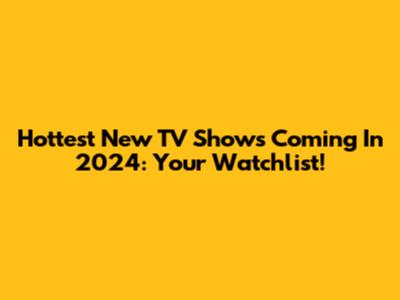 Hottest New TV Shows Coming In 2024: Your Watchlist!