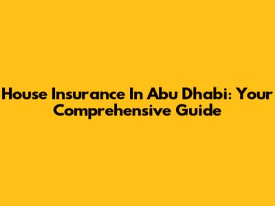 House Insurance In Abu Dhabi: Your Comprehensive Guide