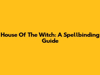 House Of The Witch: A Spellbinding Guide