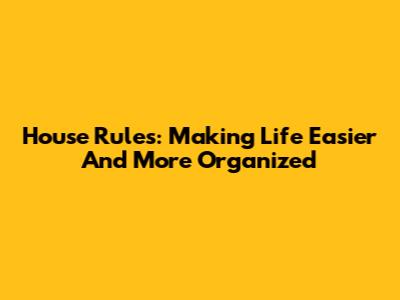 House Rules: Making Life Easier And More Organized