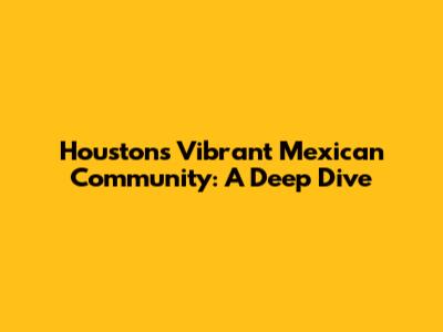 Houston's Vibrant Mexican Community: A Deep Dive