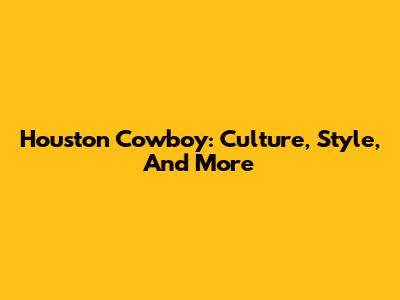 Houston Cowboy: Culture, Style, And More