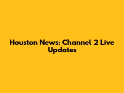 Houston News: Channel 2 Live Updates