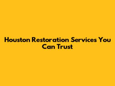 Houston Restoration Services You Can Trust