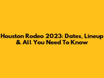 Houston Rodeo 2023: Dates, Lineup & All You Need To Know