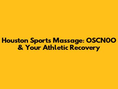 Houston Sports Massage: OSCN0O & Your Athletic Recovery