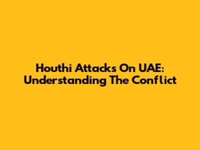 Houthi Attacks On UAE: Understanding The Conflict