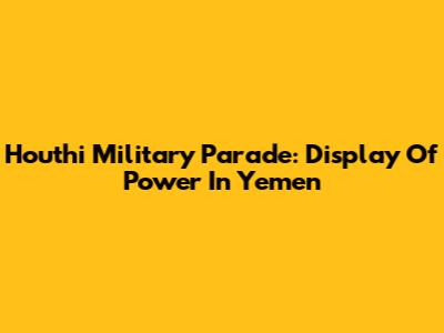 Houthi Military Parade: Display Of Power In Yemen