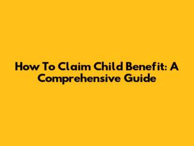 How To Claim Child Benefit: A Comprehensive Guide
