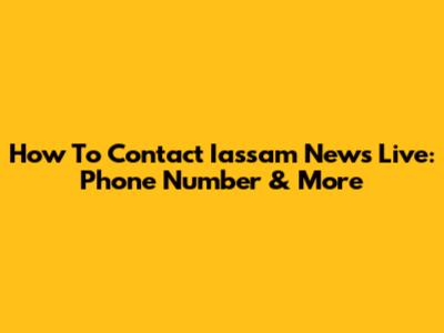 How To Contact Iassam News Live: Phone Number & More