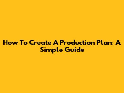 How To Create A Production Plan: A Simple Guide